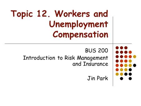 Topic 12. Workers and Unemployment Compensation BUS 200 Introduction to Risk Management and Insurance Jin Park.