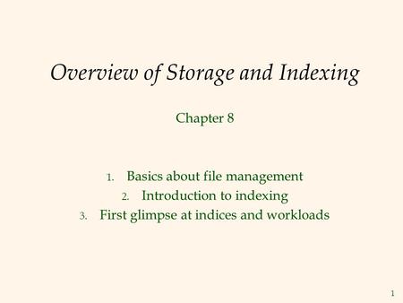 1 Overview of Storage and Indexing Chapter 8 1. Basics about file management 2. Introduction to indexing 3. First glimpse at indices and workloads.