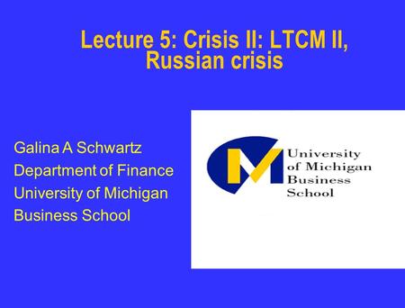 Lecture 5: Crisis II: LTCM II, Russian crisis Galina A Schwartz Department of Finance University of Michigan Business School.