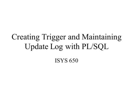 Creating Trigger and Maintaining Update Log with PL/SQL ISYS 650.