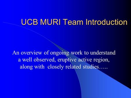 UCB MURI Team Introduction An overview of ongoing work to understand a well observed, eruptive active region, along with closely related studies…..