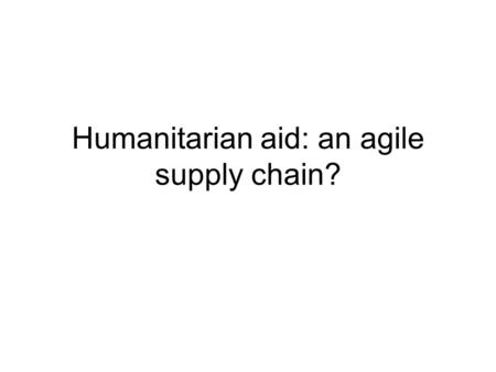 Humanitarian aid: an agile supply chain?. The concept of “agility” Agility has been defined as “the ability to thrive and prosper in an environment of.