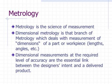 Metrology Metrology is the science of measurement Dimensional metrology is that branch of Metrology which deals with measurement of “dimensions“ of a part.