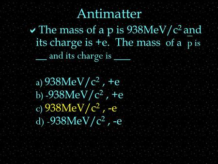 Antimatter  The mass of a p is 938MeV/c 2 and its charge is +e. The mass of a  p is __ and its charge is ___ a ) 938MeV/c 2, +e b ) - 938MeV/c 2, +e.