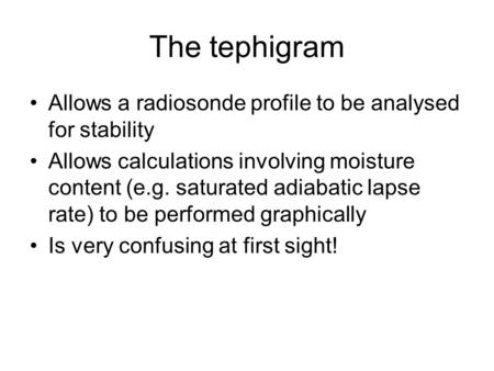 The tephigram Allows a radiosonde profile to be analysed for stability Allows calculations involving moisture content (e.g. saturated adiabatic lapse rate)