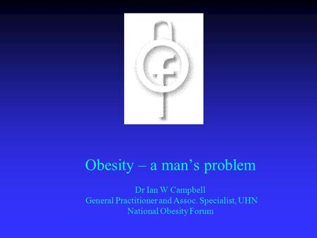 Obesity – a man’s problem Dr Ian W Campbell General Practitioner and Assoc. Specialist, UHN National Obesity Forum.