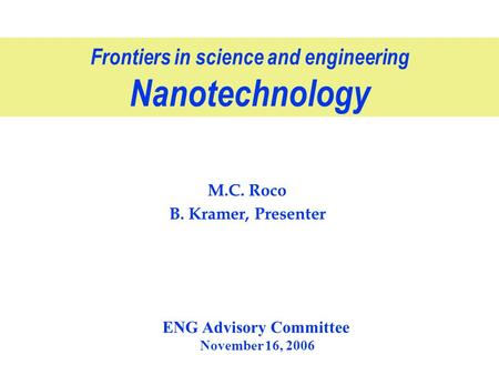 Frontiers in science and engineering Nanotechnology M.C. Roco B. Kramer, Presenter F. Frankel - copyright ENG Advisory Committee November 16, 2006.