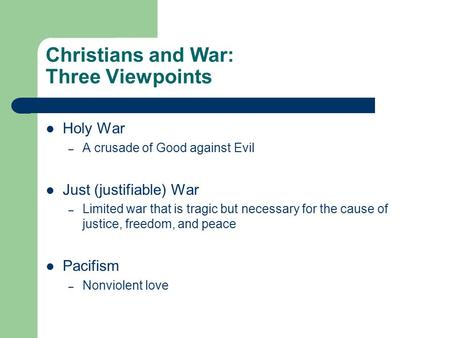 Christians and War: Three Viewpoints Holy War – A crusade of Good against Evil Just (justifiable) War – Limited war that is tragic but necessary for the.