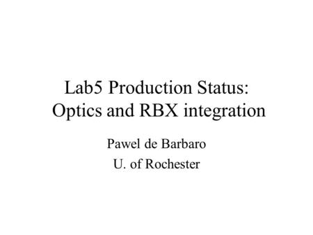 Lab5 Production Status: Optics and RBX integration Pawel de Barbaro U. of Rochester.