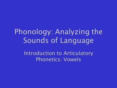 Phonology: Analyzing the Sounds of Language Introduction to Articulatory Phonetics: Vowels.