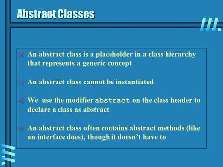 Abstract Classes b b An abstract class is a placeholder in a class hierarchy that represents a generic concept b b An abstract class cannot be instantiated.