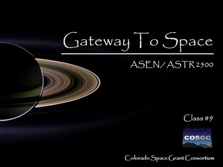 Colorado Space Grant Consortium Gateway To Space ASEN / ASTR 2500 Class #9 Gateway To Space ASEN / ASTR 2500 Class #9.