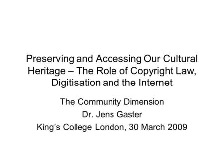 Preserving and Accessing Our Cultural Heritage – The Role of Copyright Law, Digitisation and the Internet The Community Dimension Dr. Jens Gaster King’s.