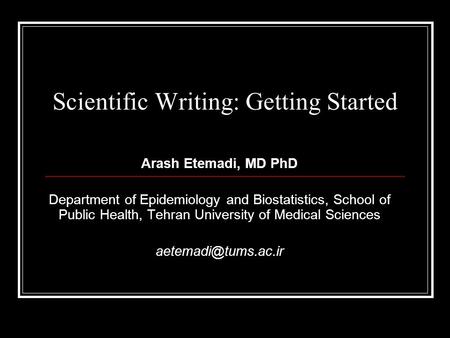 Scientific Writing: Getting Started Arash Etemadi, MD PhD Department of Epidemiology and Biostatistics, School of Public Health, Tehran University of Medical.