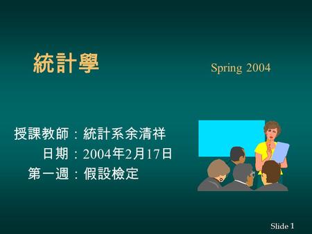 1 1 Slide 統計學 Spring 2004 授課教師：統計系余清祥 日期： 2004 年 2 月 17 日 第一週：假設檢定.
