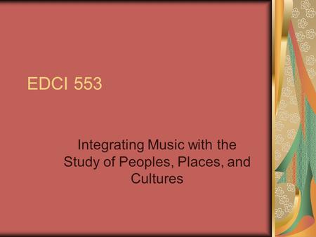 EDCI 553 Integrating Music with the Study of Peoples, Places, and Cultures.