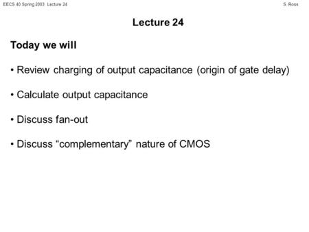 S. RossEECS 40 Spring 2003 Lecture 24 Today we will Review charging of output capacitance (origin of gate delay) Calculate output capacitance Discuss fan-out.