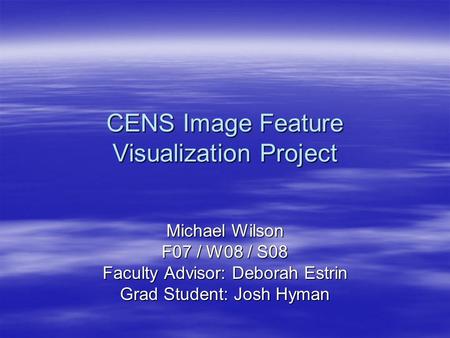 CENS Image Feature Visualization Project Michael Wilson F07 / W08 / S08 Faculty Advisor: Deborah Estrin Grad Student: Josh Hyman.