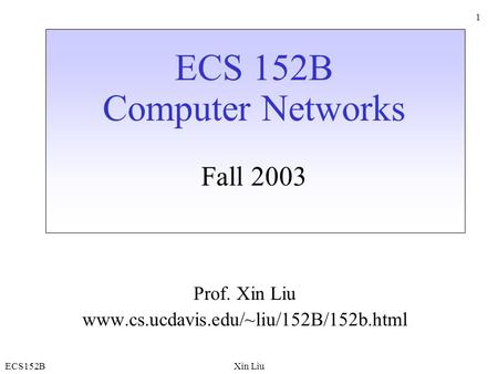 ECS152BXin Liu 1 ECS 152B Computer Networks Fall 2003 Prof. Xin Liu www.cs.ucdavis.edu/~liu/152B/152b.html.