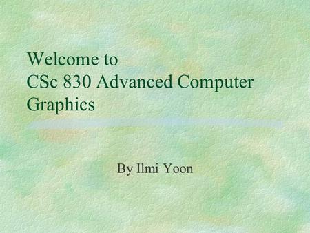 Welcome to CSc 830 Advanced Computer Graphics By Ilmi Yoon.