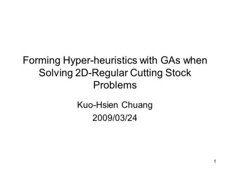 1 Forming Hyper-heuristics with GAs when Solving 2D-Regular Cutting Stock Problems Kuo-Hsien Chuang 2009/03/24.