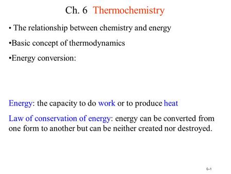 6–16–1 Ch. 6 Thermochemistry The relationship between chemistry and energy Basic concept of thermodynamics Energy conversion: Energy: the capacity to do.