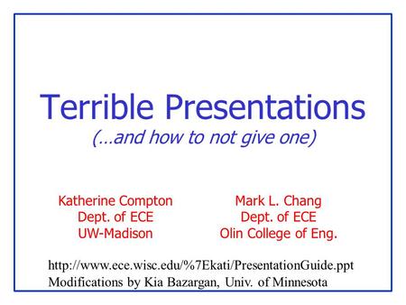 Terrible Presentations (…and how to not give one) Mark L. Chang Dept. of ECE Olin College of Eng. Katherine Compton Dept. of ECE UW-Madison