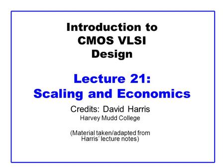 Introduction to CMOS VLSI Design Lecture 21: Scaling and Economics Credits: David Harris Harvey Mudd College (Material taken/adapted from Harris’ lecture.