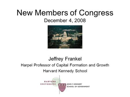 New Members of Congress December 4, 2008 Jeffrey Frankel Harpel Professor of Capital Formation and Growth Harvard Kennedy School.
