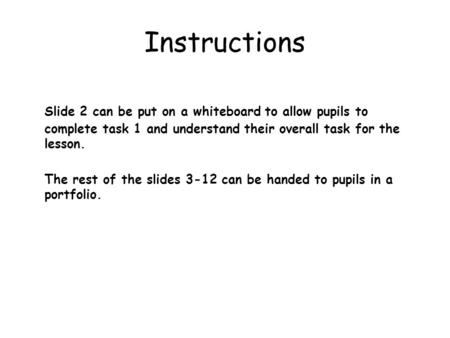 Instructions Slide 2 can be put on a whiteboard to allow pupils to complete task 1 and understand their overall task for the lesson. The rest of the slides.