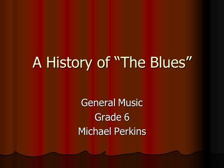 A History of “The Blues” General Music Grade 6 Michael Perkins.