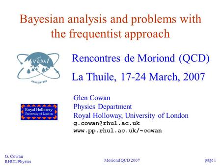 G. Cowan RHUL Physics Moriond QCD 2007 page 1 Bayesian analysis and problems with the frequentist approach Rencontres de Moriond (QCD) La Thuile, 17-24.