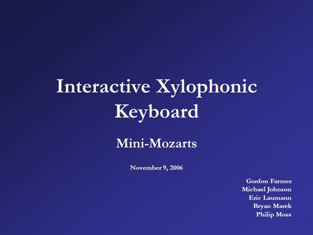 Interactive Xylophonic Keyboard Mini-Mozarts November 9, 2006 Gordon Farmer Michael Johnson Eric Laumann Bryan Marek Philip Moss.