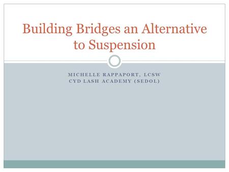 MICHELLE RAPPAPORT, LCSW CYD LASH ACADEMY (SEDOL) Building Bridges an Alternative to Suspension.