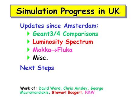 Simulation Progress in UK Updates since Amsterdam:  Geant3/4 Comparisons  Luminosity Spectrum  Mokka  Fluka  Misc. Next Steps Work of: David Ward,