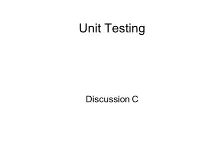 Unit Testing Discussion C. Unit Test ● public Method is smallest unit of code ● Input/output transformation ● Test if the method does what it claims ●