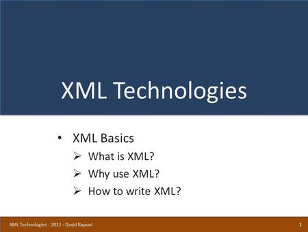 XML Technologies XML Basics  What is XML?  Why use XML?  How to write XML? 1XML Technologies - 2012 - David Raponi.