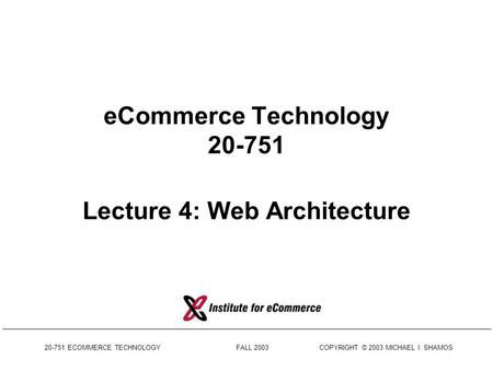 20-751 ECOMMERCE TECHNOLOGY FALL 2003 COPYRIGHT © 2003 MICHAEL I. SHAMOS eCommerce Technology 20-751 Lecture 4: Web Architecture.