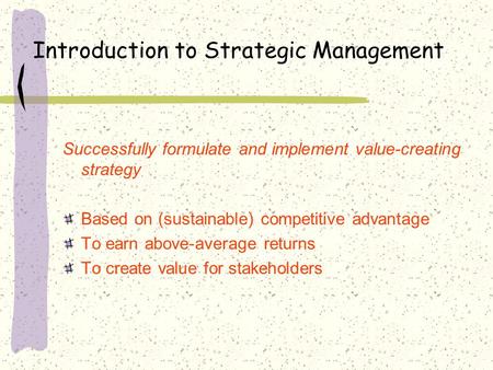 Introduction to Strategic Management Successfully formulate and implement value-creating strategy Based on (sustainable) competitive advantage To earn.