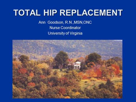 TOTAL HIP REPLACEMENT Ann Goodson, R.N.,MSN,ONC Nurse Coordinator University of Virginia.