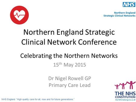 Northern England Strategic Clinical Network Conference Celebrating the Northern Networks 15 th May 2015 Dr Nigel Rowell GP Primary Care Lead.