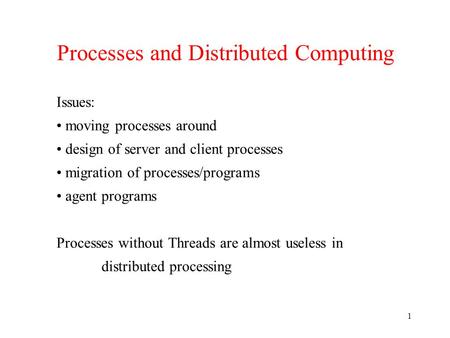 1 Processes and Distributed Computing Issues: moving processes around design of server and client processes migration of processes/programs agent programs.