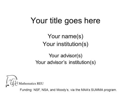 Your title goes here Your name(s) Your institution(s) Funding: NSF, NSA, and Moody’s, via the MAA’s SUMMA program. Your advisor(s) Your advisor’s institution(s)