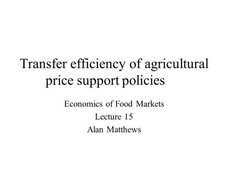 Transfer efficiency of agricultural price support policies Economics of Food Markets Lecture 15 Alan Matthews.