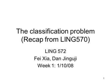 The classification problem (Recap from LING570) LING 572 Fei Xia, Dan Jinguji Week 1: 1/10/08 1.
