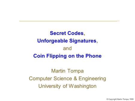 © Copyright Martin Tompa, 1999 Secret Codes, Unforgeable Signatures, and Coin Flipping on the Phone Martin Tompa Computer Science & Engineering University.