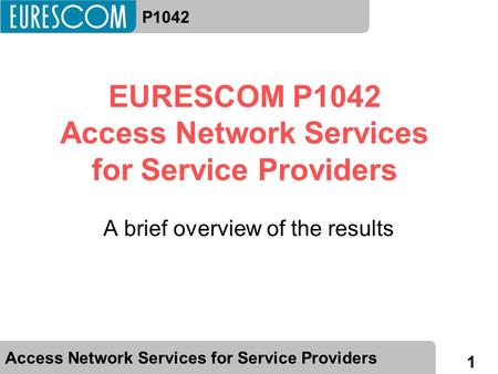 1 Access Network Services for Service ProvidersP1042 EURESCOM P1042 Access Network Services for Service Providers A brief overview of the results.