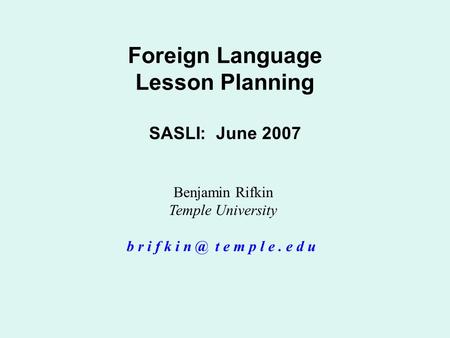 Foreign Language Lesson Planning SASLI: June 2007 Benjamin Rifkin Temple University b r i f k i t e m p l e. e d u.