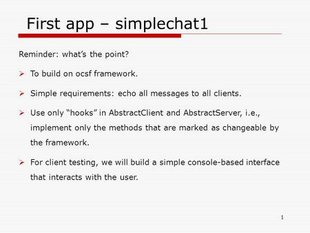 1 First app – simplechat1 Reminder: what’s the point?  To build on ocsf framework.  Simple requirements: echo all messages to all clients.  Use only.