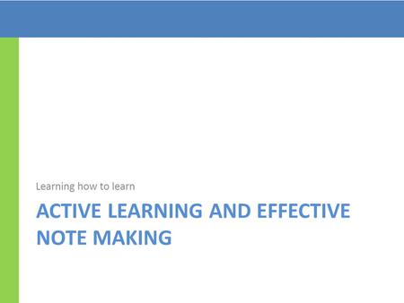 ACTIVE LEARNING AND EFFECTIVE NOTE MAKING Learning how to learn.